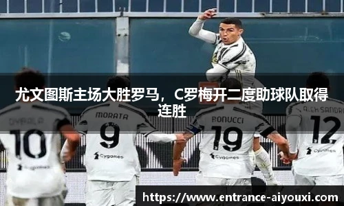 尤文图斯主场大胜罗马，C罗梅开二度助球队取得连胜