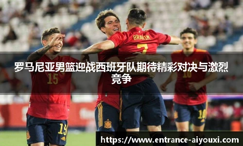 罗马尼亚男篮迎战西班牙队期待精彩对决与激烈竞争