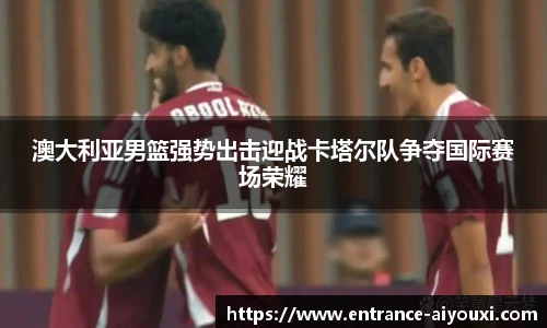 澳大利亚男篮强势出击迎战卡塔尔队争夺国际赛场荣耀