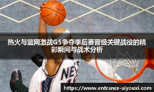 热火与篮网激战G5争夺季后赛晋级关键战役的精彩瞬间与战术分析