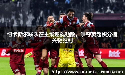 纽卡斯尔联队在主场迎战劲敌，争夺英超积分榜关键胜利