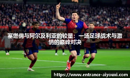 塞燃佣与阿尔及利亚的较量：一场足球战术与激情的巅峰对决