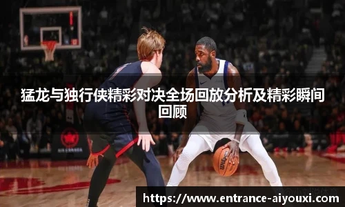 猛龙与独行侠精彩对决全场回放分析及精彩瞬间回顾