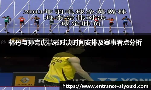 林丹与孙完虎精彩对决时间安排及赛事看点分析