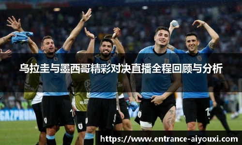 乌拉圭与墨西哥精彩对决直播全程回顾与分析