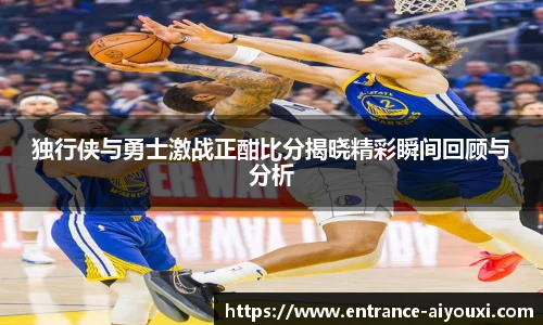 独行侠与勇士激战正酣比分揭晓精彩瞬间回顾与分析
