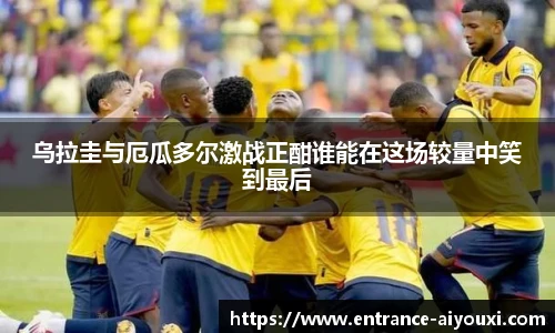 乌拉圭与厄瓜多尔激战正酣谁能在这场较量中笑到最后