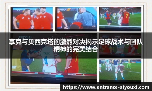 享克与贝西克塔的激烈对决揭示足球战术与团队精神的完美结合