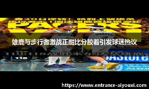 雄鹿与步行者激战正酣比分胶着引发球迷热议
