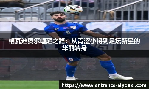 格瓦迪奥尔崛起之路：从青涩小将到足坛新星的华丽转身