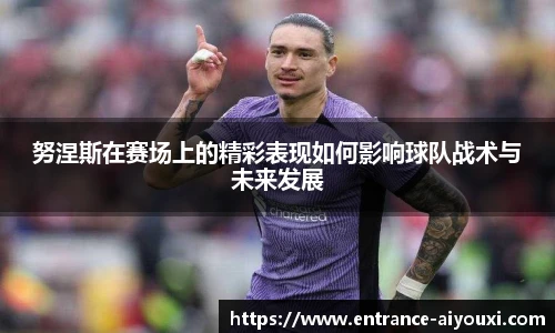 努涅斯在赛场上的精彩表现如何影响球队战术与未来发展