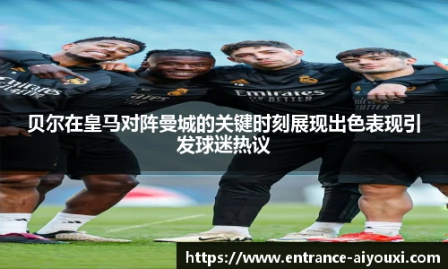 贝尔在皇马对阵曼城的关键时刻展现出色表现引发球迷热议