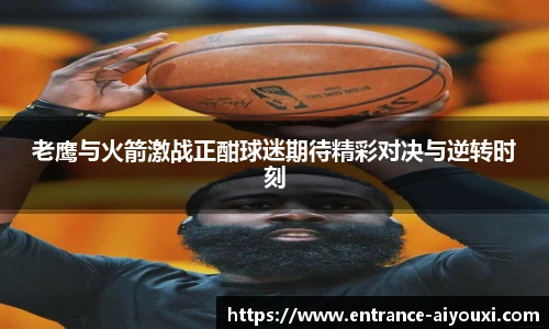 老鹰与火箭激战正酣球迷期待精彩对决与逆转时刻