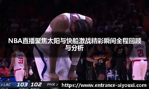 NBA直播聚焦太阳与快船激战精彩瞬间全程回顾与分析