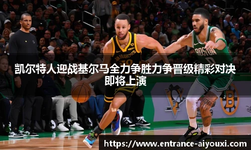 凯尔特人迎战基尔马全力争胜力争晋级精彩对决即将上演